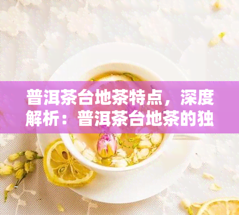 普洱茶台地茶特点，深度解析：普洱茶台地茶的独特特点与魅力