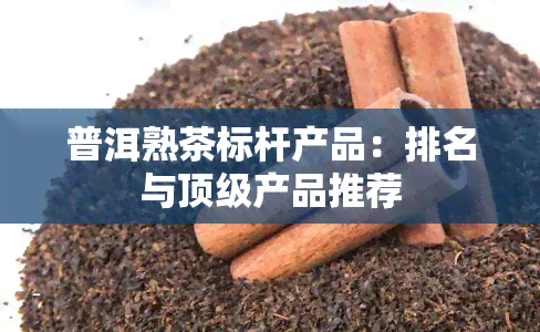 普洱熟茶标杆产品：排名与顶级产品推荐