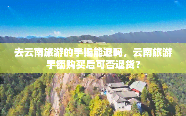 去云南旅游的手镯能退吗，云南旅游手镯购买后可否退货？