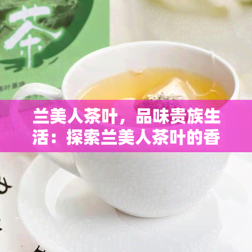 兰美人茶叶，品味贵族生活：探索兰美人茶叶的香气与韵味