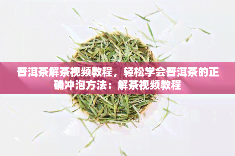 普洱茶解茶视频教程，轻松学会普洱茶的正确冲泡方法：解茶视频教程