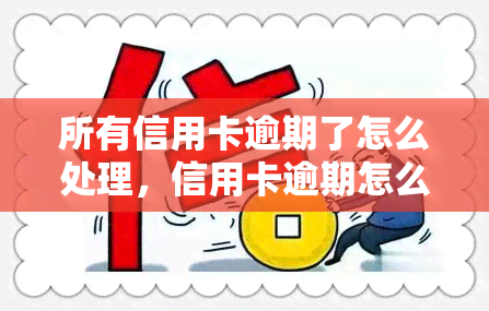 所有信用卡逾期了怎么处理，信用卡逾期怎么办？教你正确处理方法！