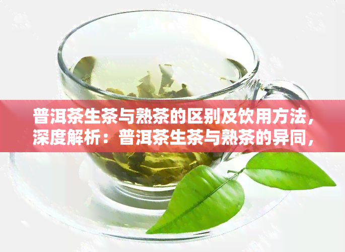 普洱茶生茶与熟茶的区别及饮用方法，深度解析：普洱茶生茶与熟茶的异同，以及如何正确饮用