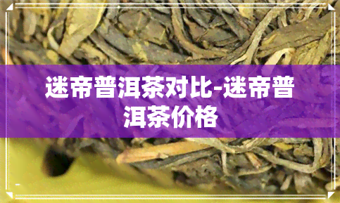 迷帝普洱茶对比-迷帝普洱茶价格