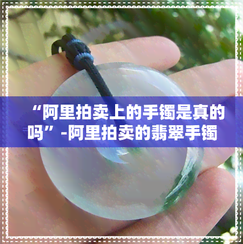 “阿里拍卖上的手镯是真的吗”-阿里拍卖的翡翠手镯是真的吗