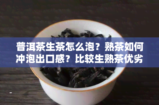 普洱茶生茶怎么泡？熟茶如何冲泡出口感？比较生熟茶优劣及正确泡法