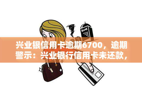 兴业银信用卡逾期6700，逾期警示：兴业银行信用卡未还款，欠款已达6700元！