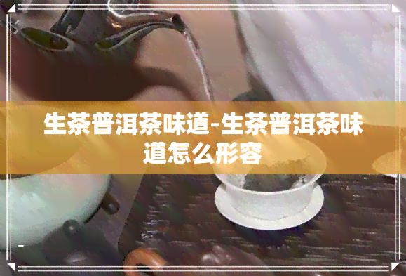 生茶普洱茶味道-生茶普洱茶味道怎么形容