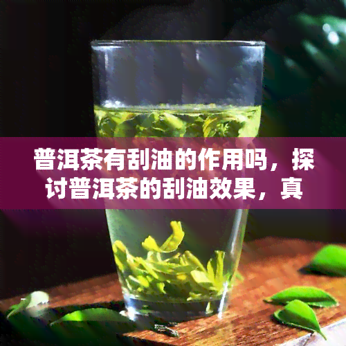 普洱茶有刮油的作用吗，探讨普洱茶的刮油效果，真的有效吗？