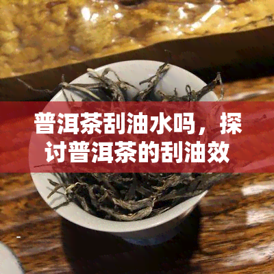 普洱茶刮油水吗，探讨普洱茶的刮油效果，喝它真的能减肥吗？