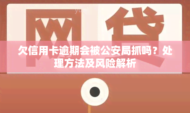 欠信用卡逾期会被公安局抓吗？处理方法及风险解析