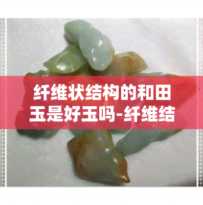 纤维状结构的和田玉是好玉吗-纤维结构的和田玉是什么