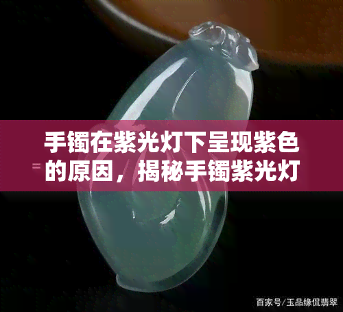 手镯在紫光灯下呈现紫色的原因，揭秘手镯紫光灯下显紫原因：科学解析背后的奥秘