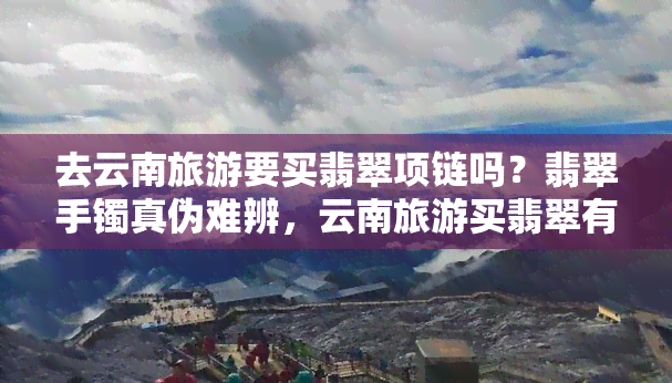 去云南旅游要买翡翠项链吗？翡翠手镯真伪难辨，云南旅游买翡翠有必要吗？