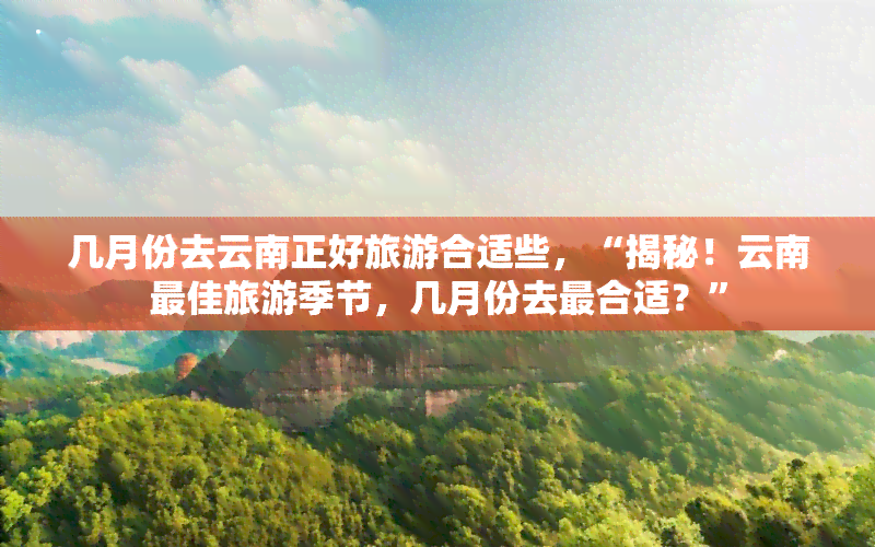 几月份去云南正好旅游合适些，“揭秘！云南更佳旅游季节，几月份去最合适？”