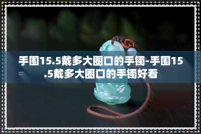 手围15.5戴多大圈口的手镯-手围15.5戴多大圈口的手镯好看