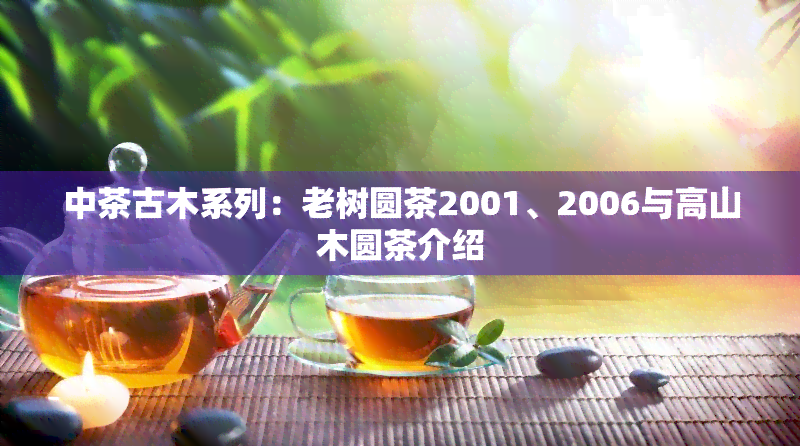 中茶古木系列：老树圆茶2001、2006与高山木圆茶介绍