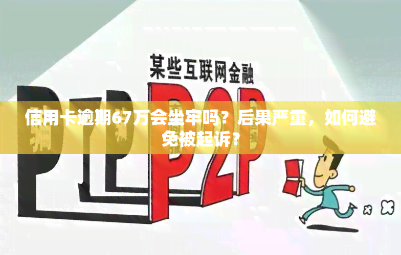 信用卡逾期67万会坐牢吗？后果严重，如何避免被起诉？