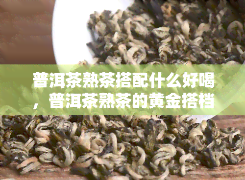 普洱茶熟茶搭配什么好喝，普洱茶熟茶的黄金搭档，口感更上一层楼！