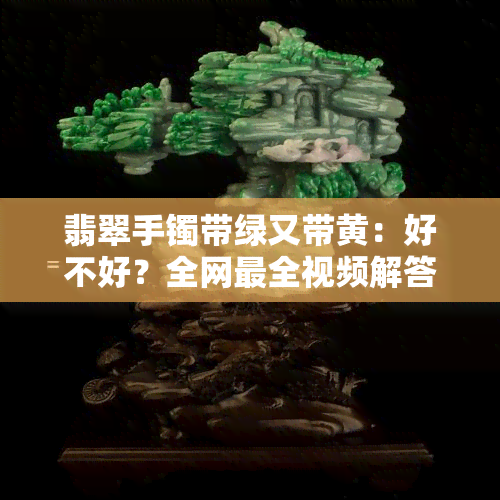 翡翠手镯带绿又带黄：好不好？全网最全视频解答！