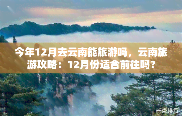 今年12月去云南能旅游吗，云南旅游攻略：12月份适合前往吗？