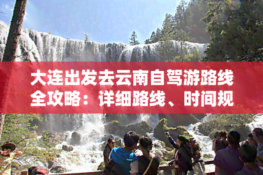 大连出发去云南自驾游路线全攻略：详细路线、时间规划及注意事项！