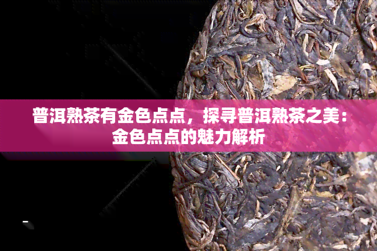 普洱熟茶有金色点点，探寻普洱熟茶之美：金色点点的魅力解析