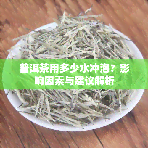 普洱茶用多少水冲泡？影响因素与建议解析