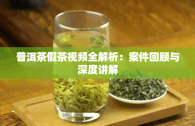 普洱茶假茶视频全解析：案件回顾与深度讲解