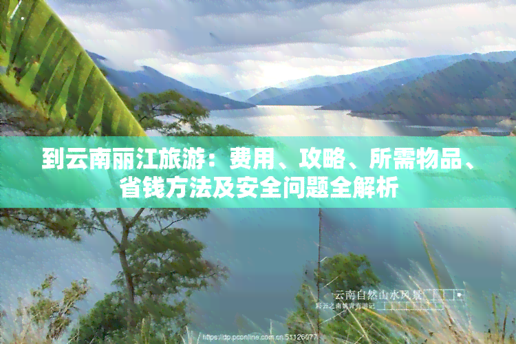 到云南丽江旅游：费用、攻略、所需物品、省钱方法及安全问题全解析