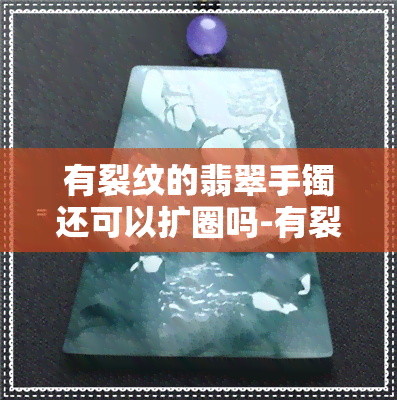 有裂纹的翡翠手镯还可以扩圈吗-有裂纹的翡翠手镯还可以扩圈吗图片