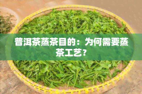 普洱茶蒸茶目的：为何需要蒸茶工艺？