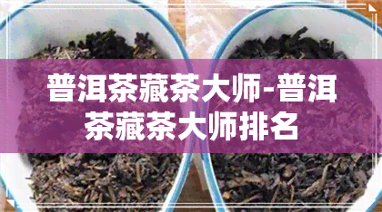 普洱茶藏茶大师-普洱茶藏茶大师排名