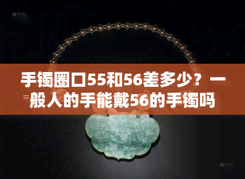 手镯圈口55和56差多少？一般人的手能戴56的手镯吗？54、56、58哪个更适合你？