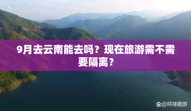 9月去云南能去吗？现在旅游需不需要隔离？