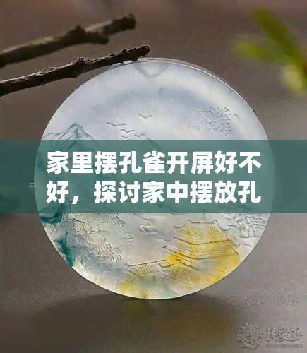 家里摆孔雀开屏好不好，探讨家中摆放孔雀开屏的风水影响与优缺点