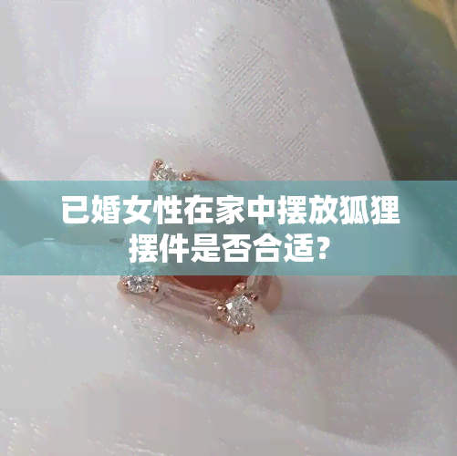 已婚女性在家中摆放狐狸摆件是否合适？