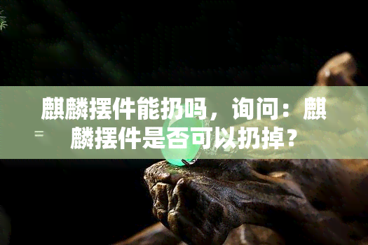 麒麟摆件能扔吗，询问：麒麟摆件是否可以扔掉？