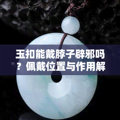 玉扣能戴脖子辟邪吗？佩戴位置与作用解析