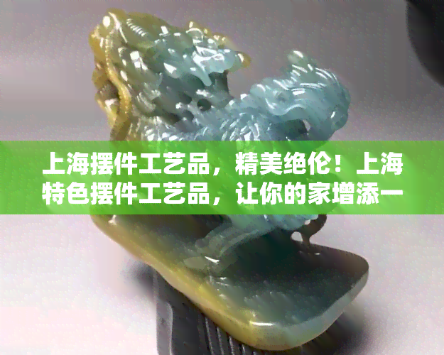 上海摆件工艺品，精美绝伦！上海特色摆件工艺品，让你的家增添一份艺术气息