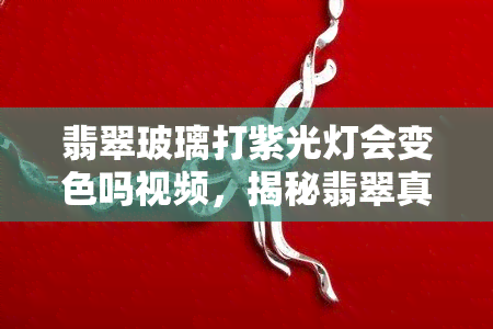 翡翠玻璃打紫光灯会变色吗视频，揭秘翡翠真伪：观察翡翠用紫光灯真的能变色吗？看视频揭晓！