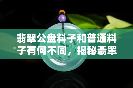 翡翠公盘料子和普通料子有何不同，揭秘翡翠公盘料子与普通料子的差异之处