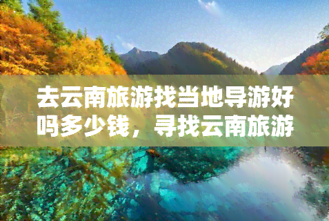 去云南旅游找当地导游好吗多少钱，寻找云南旅游的当地导游？费用多少合适？