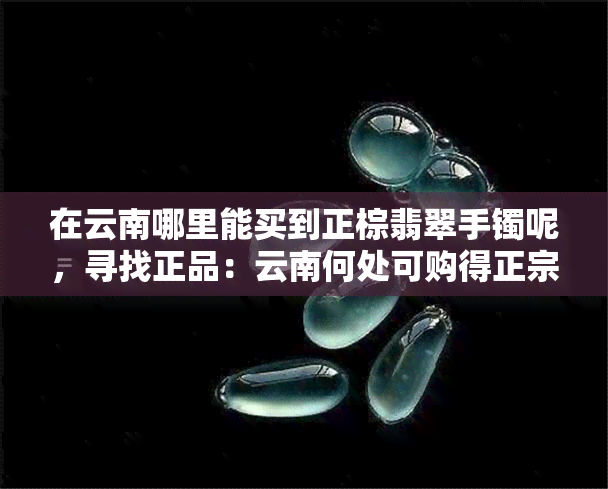 在云南哪里能买到正棕翡翠手镯呢，寻找正品：云南何处可购得正宗棕翡翠手镯？