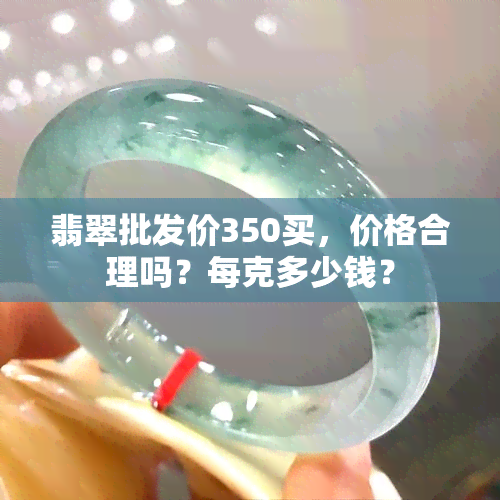 翡翠批发价350买，价格合理吗？每克多少钱？