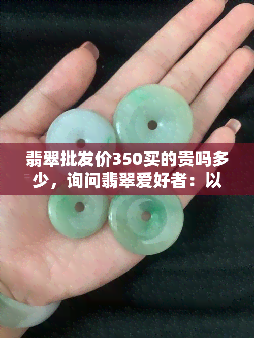 翡翠批发价350买的贵吗多少，询问翡翠爱好者：以350元的价格购买的翡翠是否算贵？