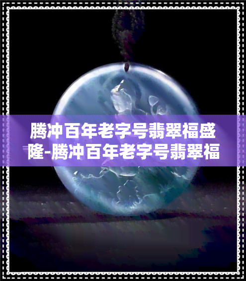 腾冲百年老字号翡翠福盛隆-腾冲百年老字号翡翠福盛隆翡翠怎么样