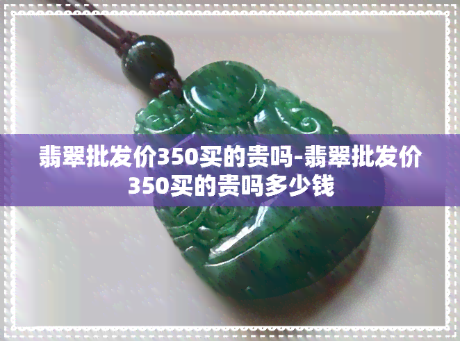 翡翠批发价350买的贵吗-翡翠批发价350买的贵吗多少钱