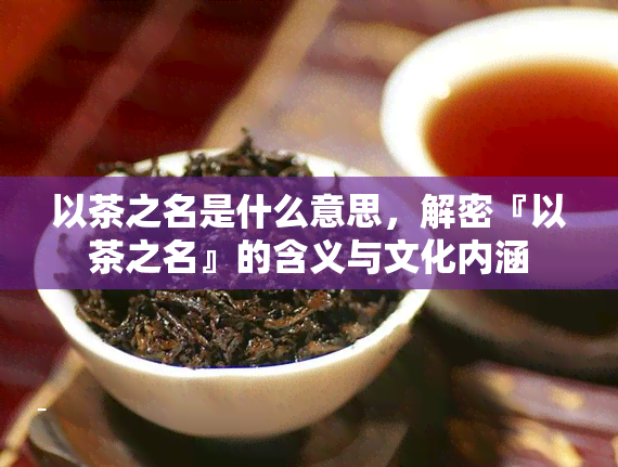 以茶之名是什么意思，解密『以茶之名』的含义与文化内涵