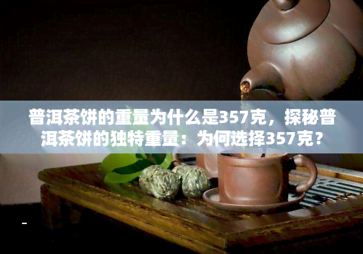 普洱茶饼的重量为什么是357克，探秘普洱茶饼的独特重量：为何选择357克？